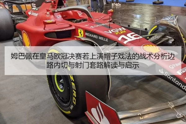 姆巴佩在皇马欧冠决赛若上演帽子戏法的战术分析边路内切与射门套路解读与启示