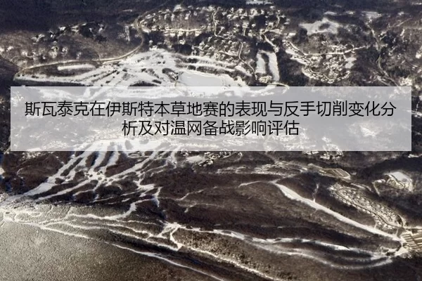 斯瓦泰克在伊斯特本草地赛的表现与反手切削变化分析及对温网备战影响评估